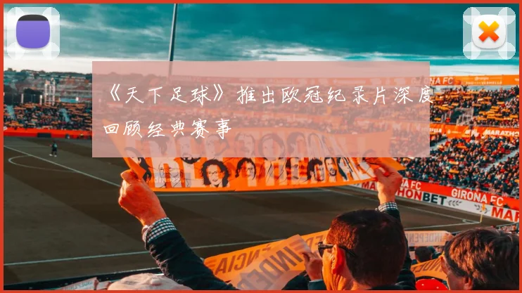 《天下足球》推出欧冠纪录片深度回顾经典赛事