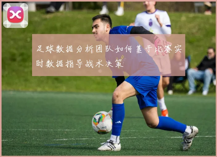 足球数据分析团队如何基于比赛实时数据指导战术决策