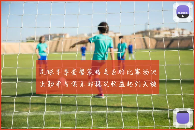 足球季票套餐策略是否对比赛场次出勤率与俱乐部稳定收益起到关键调动作用