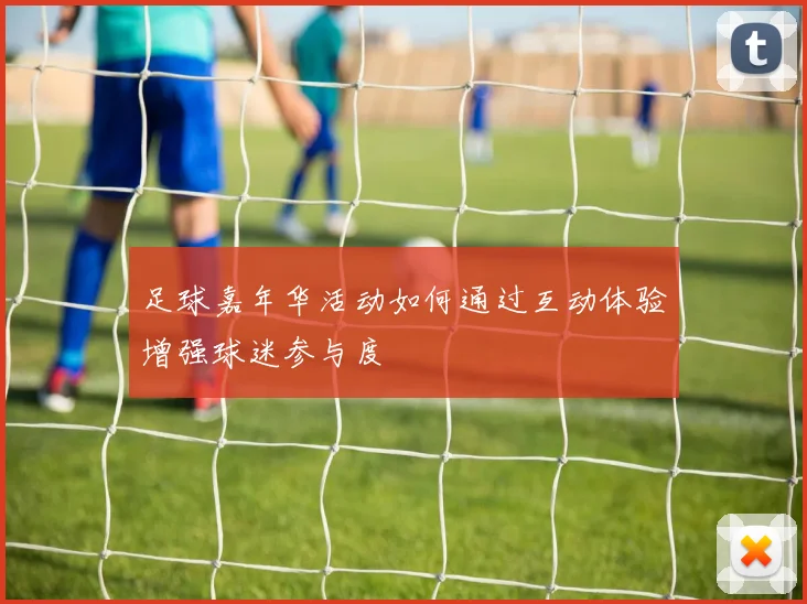 足球嘉年华活动如何通过互动体验增强球迷参与度